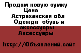 Продам новую сумку  › Цена ­ 750 - Астраханская обл. Одежда, обувь и аксессуары » Аксессуары   